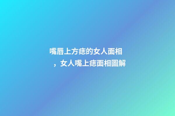 嘴唇上方痣的女人面相，女人嘴上痣面相圖解